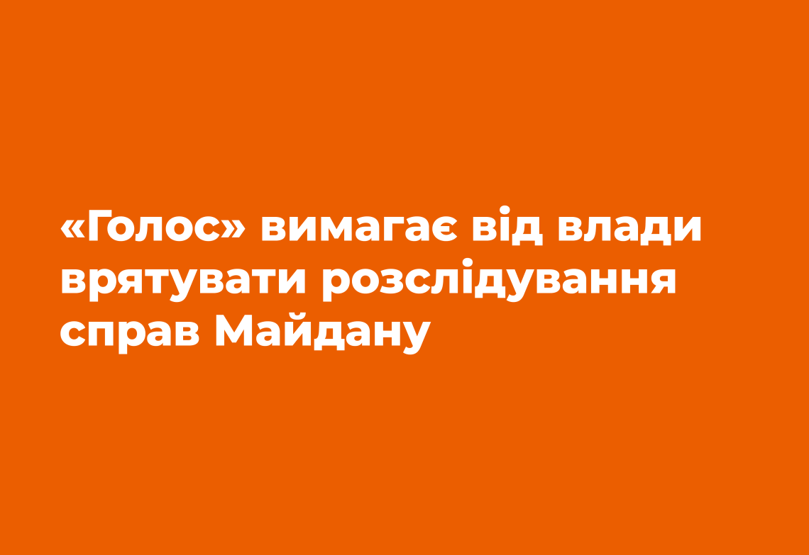 «Голос» вимагає від влади врятувати розслідування справ Майдану